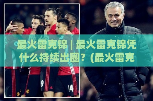最火雷克锦 | 最火雷克锦凭什么持续出圈?(最火雷克锦)背后藏着哪些新玩法🈵线上十大最稳投球网在线观看初盘全场回放投屏赛程投注 最火雷克锦 | 最火雷克锦凭什么持续出圈?(最火雷克锦)背后藏着哪些新玩法🈵线上十大最稳投球网在线观看初盘全场回放投屏赛程投注
