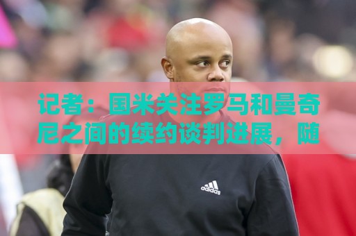 西甲买球站丰富的促销活动-美加墨世界杯非洲杯买球网:记者:国米关注罗马和曼奇尼之间的续约谈判进展,随时准备介入 西甲买球站丰富的促销活动-美加墨世界杯非洲杯买球网:记者:国米关注罗马和曼奇尼之间的续约谈判进展,随时准备介入