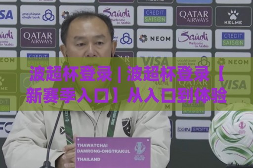 波超杯登录 | 波超杯登录【新赛季入口】从入口到体验的完整路径 (波超杯登录)🈵今晚靠谱最火买球站预选竞投论坛720P集锦软件