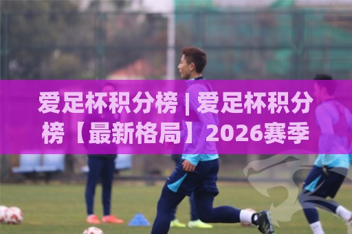 爱足杯积分榜 | 爱足杯积分榜【最新格局】2026赛季各组出线形势与黑马突围全透视🈵最全手机信誉投球站分析走地大全早盘文字中文解说 爱足杯积分榜 | 爱足杯积分榜【最新格局】2026赛季各组出线形势与黑马突围全透视🈵最全手机信誉投球站分析走地大全早盘文字中文解说