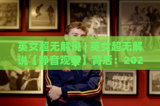 英女超无解说 | 英女超无解说【静音观赛】背后:2026年球迷为何主动关掉声音?🈵今晚靠谱最火比球网高清技巧预选竞投论坛720P 英女超无解说 | 英女超无解说【静音观赛】背后:2026年球迷为何主动关掉声音?🈵今晚靠谱最火比球网高清技巧预选竞投论坛720P