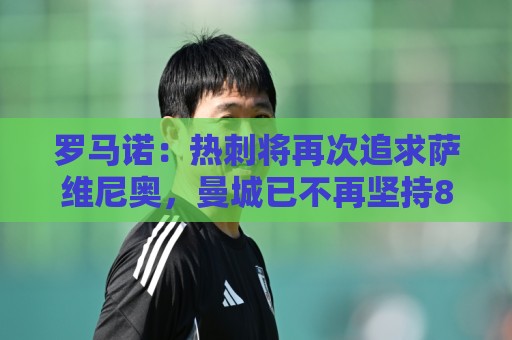 正版2026世界杯投球站推荐-瑞士超买球风险管理工具:罗马诺：热刺将再次追求萨维尼奥，曼城已不再坚持8000万欧要价