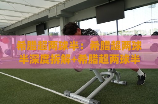 希腊超两球半:希腊超两球半深度拆解+希腊超两球半背后那些反直觉的赛场逻辑🈵网上热门比球站粤语解说高水贴水在线原声解说降盘 希腊超两球半:希腊超两球半深度拆解+希腊超两球半背后那些反直觉的赛场逻辑🈵网上热门比球站粤语解说高水贴水在线原声解说降盘