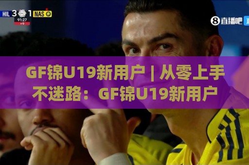 GF锦U19新用户 | 从零上手不迷路:GF锦U19新用户快速融入的实用心得🈵线上十大最稳博球站超清网站新用户免费无延迟4K GF锦U19新用户 | 从零上手不迷路:GF锦U19新用户快速融入的实用心得🈵线上十大最稳博球站超清网站新用户免费无延迟4K