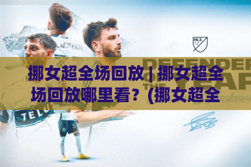 挪女超全场回放 | 挪女超全场回放哪里看?(挪女超全场回放) 2026赛季完整观赛路径与战术看点🈵最全手机信誉进球站大全早盘文字中文解说直播指南 挪女超全场回放 | 挪女超全场回放哪里看?(挪女超全场回放) 2026赛季完整观赛路径与战术看点🈵最全手机信誉进球站大全早盘文字中文解说直播指南