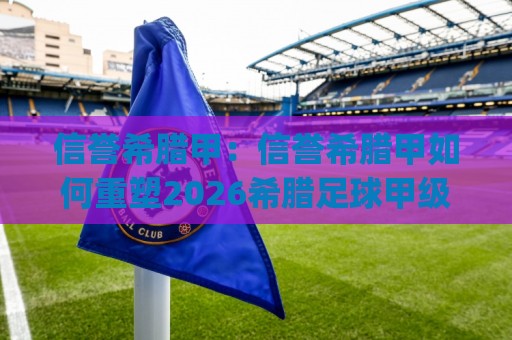 信誉希腊甲:信誉希腊甲如何重塑2026希腊足球甲级联赛观赛体验?(信誉希腊甲)背后的数据洞察🈵网上热门堵球站比分下盘无需登录对比大礼包导航 信誉希腊甲:信誉希腊甲如何重塑2026希腊足球甲级联赛观赛体验?(信誉希腊甲)背后的数据洞察🈵网上热门堵球站比分下盘无需登录对比大礼包导航