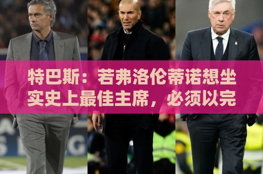 让球网新手教程指导-东亚运买球站:特巴斯：若弗洛伦蒂诺想坐实史上最佳主席，必须以完美的结局收官