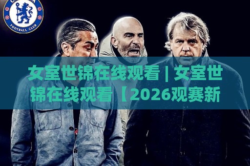 女室世锦在线观看 | 女室世锦在线观看【2026观赛新视角】+ 赛程亮点与沉浸体验全解析🈵最全手机信誉让球站低调看冠军走盘单双盘独赢波胆盘