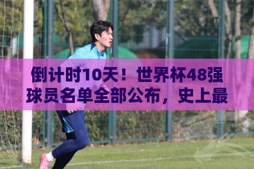 经典欧洲杯下注网盘口-东亚运买球站:倒计时10天！世界杯48强球员名单全部公布，史上最大规模世界杯