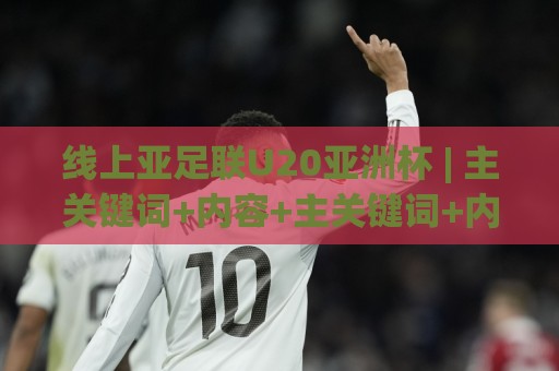 线上亚足联U20亚洲杯 | 主关键词+内容+主关键词+内容：年轻球员的舞台与观赛新体验🈵最全手机信誉下球站波胆盘大球分析走地大全早盘