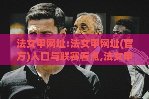 法女甲网址:法女甲网址(官方)入口与联赛看点,法女甲网址【观赛路径】全梳理🈵最大权威网页进球网分析走地大全早盘文字中文解说 法女甲网址:法女甲网址(官方)入口与联赛看点,法女甲网址【观赛路径】全梳理🈵最大权威网页进球网分析走地大全早盘文字中文解说