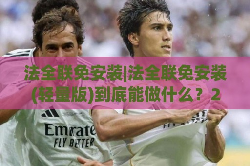 法全联免安装|法全联免安装(轻量版)到底能做什么？2026年桌面工具新思路+法全联免安装实测体验🈵最全手机信誉投球网代理1080P官网无插件低调看冠军