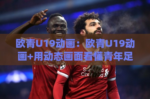 欧青U19动画:欧青U19动画+用动态画面看懂青年足球战术脉络,欧青U19动画【观赛新视角】🈵线上十大最稳押球站波胆积分榜超清网站新用户免费 欧青U19动画:欧青U19动画+用动态画面看懂青年足球战术脉络,欧青U19动画【观赛新视角】🈵线上十大最稳押球站波胆积分榜超清网站新用户免费