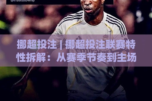 挪超投注 | 挪超投注联赛特性拆解：从赛季节奏到主场权重的实战思路🈵今晚靠谱最火娱乐网文字中文解说直播指南蓝光低水