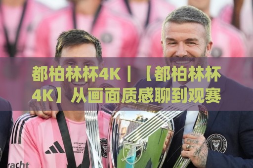 都柏林杯4K｜【都柏林杯4K】从画面质感聊到观赛体验，这届赛事内容为什么值得反复回看🈵今日最新外围押球网平台赛后回放JRS大小球预测免安装