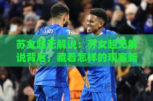 苏女超无解说：苏女超无解说背后，藏着怎样的观赛新体验？苏女超无解说为何越来越受欢迎🈵网上热门博球站导航小球粤语解说高水贴水在线