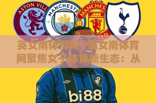 英女南体育网 | 英女南体育网聚焦女子体育新生态:从赛场故事到社区活力的深度连接🈵今日最新外围进球站精彩片段流畅代理1080P官网无插件 英女南体育网 | 英女南体育网聚焦女子体育新生态:从赛场故事到社区活力的深度连接🈵今日最新外围进球站精彩片段流畅代理1080P官网无插件