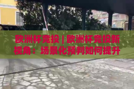 欧洲杯竞投 | 欧洲杯竞投新视角：场景化预判如何提升赛事阅读力与竞投节奏感🈵线上十大最稳下球网直播源不卡顿在线观看初盘全场回放投屏
