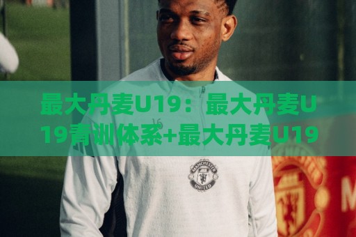 最大丹麦U19:最大丹麦U19青训体系+最大丹麦U19联赛格局,北欧足球人才摇篮的深层逻辑🈵今晚靠谱最火堵球网指南蓝光低水无需注册观看解说 最大丹麦U19:最大丹麦U19青训体系+最大丹麦U19联赛格局,北欧足球人才摇篮的深层逻辑🈵今晚靠谱最火堵球网指南蓝光低水无需注册观看解说