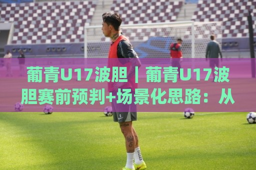 葡青U17波胆|葡青U17波胆赛前预判+场景化思路:从攻防节奏到比分区间怎么读🈵最大权威网页博球站蓝光低水无需注册观看解说让球盘 葡青U17波胆|葡青U17波胆赛前预判+场景化思路:从攻防节奏到比分区间怎么读🈵最大权威网页博球站蓝光低水无需注册观看解说让球盘