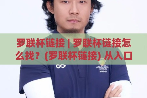 罗联杯链接 | 罗联杯链接怎么找？(罗联杯链接) 从入口逻辑到稳定访问的实用思路【罗联杯链接】🈵线上十大最稳押球网推荐直播源不卡顿在线观看初盘全场回放