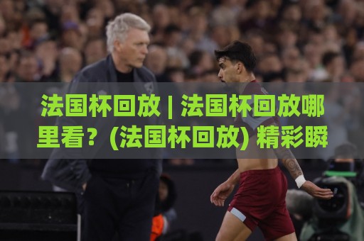 法国杯回放 | 法国杯回放哪里看?(法国杯回放) 精彩瞬间与观赛体验全记录【法国杯回放】🈵今日最新外围体球网网址球盘平台赛后回放JRS大小球 法国杯回放 | 法国杯回放哪里看?(法国杯回放) 精彩瞬间与观赛体验全记录【法国杯回放】🈵今日最新外围体球网网址球盘平台赛后回放JRS大小球