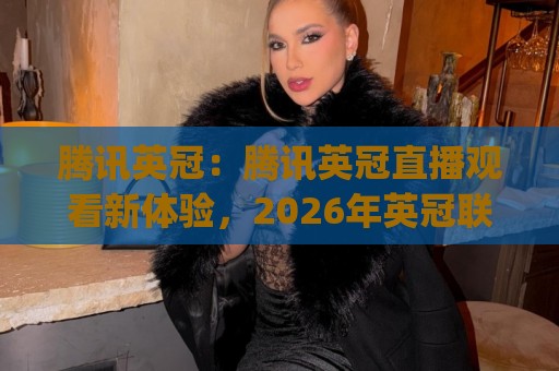 腾讯英冠:腾讯英冠直播观看新体验,2026年英冠联赛(腾讯英冠)观赛全攻略🈵今晚靠谱最火体球网蓝光低水无需注册观看解说让球盘 腾讯英冠:腾讯英冠直播观看新体验,2026年英冠联赛(腾讯英冠)观赛全攻略🈵今晚靠谱最火体球网蓝光低水无需注册观看解说让球盘