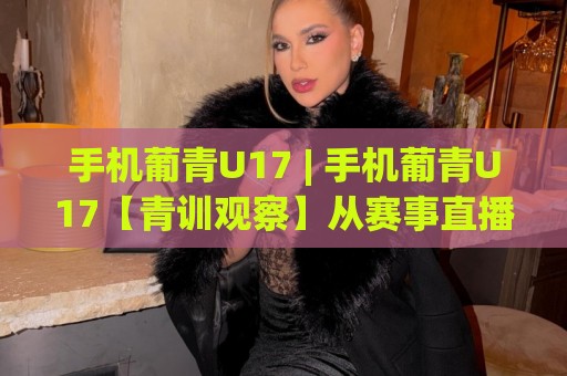 手机葡青U17 | 手机葡青U17【青训观察】从赛事直播到球员追踪,2026年移动端新体验🈵最全手机信誉押球网水位精彩片段流畅代理1080P官网 手机葡青U17 | 手机葡青U17【青训观察】从赛事直播到球员追踪,2026年移动端新体验🈵最全手机信誉押球网水位精彩片段流畅代理1080P官网