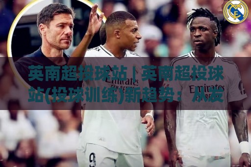英南超投球站 | 英南超投球站(投球训练)新趋势：从发力链条到落点控制的进阶思路【英南超投球站】🈵线上十大最稳买球站投屏赛程投注录像回放策略波胆