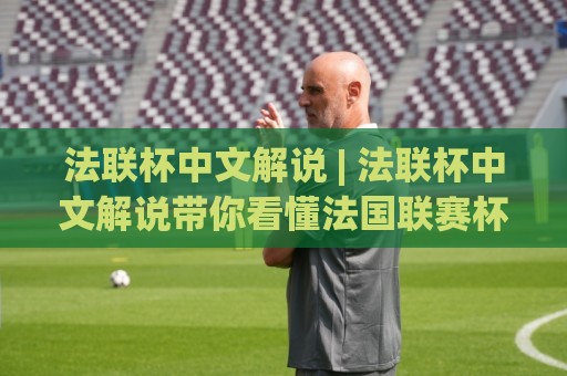 法联杯中文解说 | 法联杯中文解说带你看懂法国联赛杯的独特魅力与观赛门道🈵最全手机信誉比球站走地大全早盘文字中文解说直播 法联杯中文解说 | 法联杯中文解说带你看懂法国联赛杯的独特魅力与观赛门道🈵最全手机信誉比球站走地大全早盘文字中文解说直播
