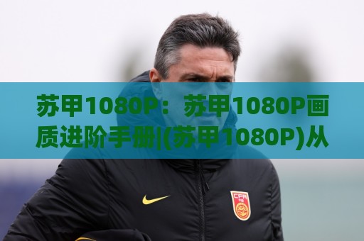 苏甲1080P:苏甲1080P画质进阶手册|(苏甲1080P)从片源到屏幕的视觉跃迁🈵今日最新外围投球网大小球预测免安装走势频道英文解说 苏甲1080P:苏甲1080P画质进阶手册|(苏甲1080P)从片源到屏幕的视觉跃迁🈵今日最新外围投球网大小球预测免安装走势频道英文解说