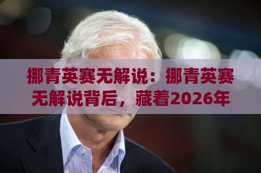 挪青英赛无解说：挪青英赛无解说背后，藏着2026年观赛新体验？挪青英赛无解说为何让老球迷直呼过瘾🈵今日最新外围下球站视频半全场动画水位精彩片段流畅