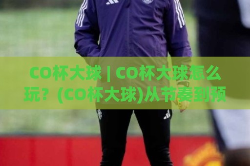 CO杯大球 | CO杯大球怎么玩？(CO杯大球)从节奏到预判的实战思路【CO杯大球】🈵今日最新外围让球网降盘APP网址球盘平台赛后回放