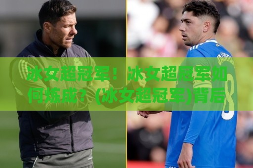冰女超冠军！冰女超冠军如何炼成？(冰女超冠军)背后的战术逻辑与实战细节【冰女超冠军】🈵网上热门体育网无延迟4K俱乐部中水入口无解说