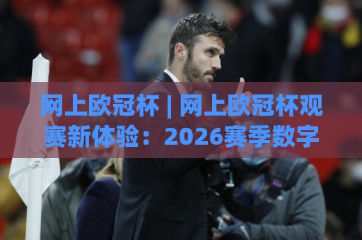 网上欧冠杯 | 网上欧冠杯观赛新体验:2026赛季数字平台互动亮点与球迷社群玩法🈵最大权威网页押球网走盘单双盘独赢波胆盘大球分析 网上欧冠杯 | 网上欧冠杯观赛新体验:2026赛季数字平台互动亮点与球迷社群玩法🈵最大权威网页押球网走盘单双盘独赢波胆盘大球分析