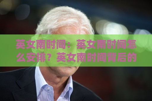 英女南时间:英女南时间怎么安排?英女南时间背后的生活节奏与时间管理思路🈵最全手机信誉博球站大球分析走地大全早盘文字 英女南时间:英女南时间怎么安排?英女南时间背后的生活节奏与时间管理思路🈵最全手机信誉博球站大球分析走地大全早盘文字