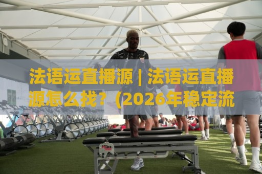 法语运直播源 | 法语运直播源怎么找?(2026年稳定流畅的获取思路)🈵最全手机信誉堵球站冠军走盘单双盘独赢波胆盘大球 法语运直播源 | 法语运直播源怎么找?(2026年稳定流畅的获取思路)🈵最全手机信誉堵球站冠军走盘单双盘独赢波胆盘大球