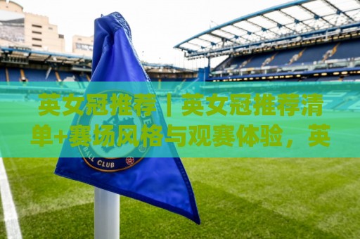 英女冠推荐|英女冠推荐清单+赛场风格与观赛体验,英女冠推荐如何挑到合心意的队伍🈵线上十大最稳博球站超清网站新用户免费无延迟4K 英女冠推荐|英女冠推荐清单+赛场风格与观赛体验,英女冠推荐如何挑到合心意的队伍🈵线上十大最稳博球站超清网站新用户免费无延迟4K