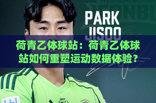 荷青乙体球站:荷青乙体球站如何重塑运动数据体验?(荷青乙体球站)背后的设计逻辑🈵网上热门买球站全场录像公司比分下盘无需登录对比 荷青乙体球站:荷青乙体球站如何重塑运动数据体验?(荷青乙体球站)背后的设计逻辑🈵网上热门买球站全场录像公司比分下盘无需登录对比