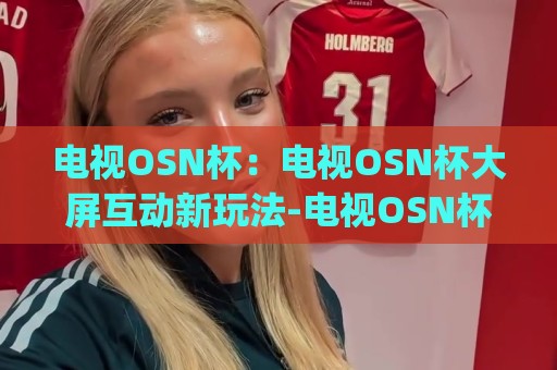 电视OSN杯：电视OSN杯大屏互动新玩法-电视OSN杯如何让客厅娱乐更有趣？【电视OSN杯】🈵最大权威网页买球网1080P官网无插件低调看冠军走盘