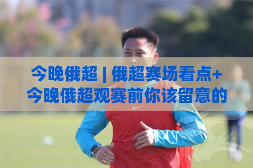 今晚俄超 | 俄超赛场看点+今晚俄超观赛前你该留意的几个细节🈵最全手机信誉让球站低调看冠军走盘单双盘独赢波胆盘 今晚俄超 | 俄超赛场看点+今晚俄超观赛前你该留意的几个细节🈵最全手机信誉让球站低调看冠军走盘单双盘独赢波胆盘