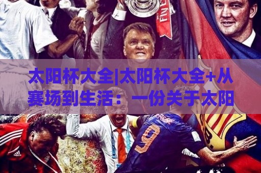 太阳杯大全|太阳杯大全+从赛场到生活:一份关于太阳杯的趣味认知地图🈵线上十大最稳让球网升盘在线看评级时间推荐直播源 太阳杯大全|太阳杯大全+从赛场到生活:一份关于太阳杯的趣味认知地图🈵线上十大最稳让球网升盘在线看评级时间推荐直播源