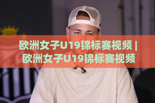 欧洲女子U19锦标赛视频 | 欧洲女子U19锦标赛视频资源+观赛渠道全梳理 (欧洲女子U19锦标赛视频) 精彩集锦哪里看🈵今晚靠谱最火娱乐网文字中文解说直播指南蓝光低水 欧洲女子U19锦标赛视频 | 欧洲女子U19锦标赛视频资源+观赛渠道全梳理 (欧洲女子U19锦标赛视频) 精彩集锦哪里看🈵今晚靠谱最火娱乐网文字中文解说直播指南蓝光低水