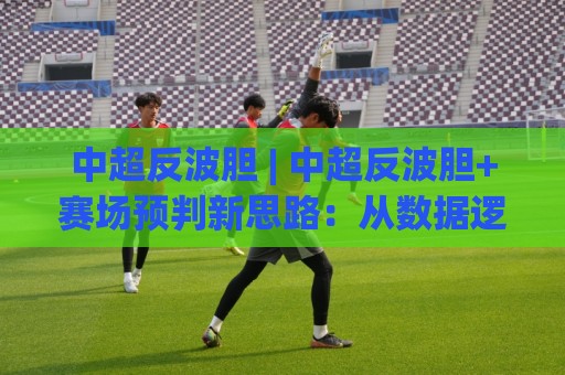 中超反波胆 | 中超反波胆+赛场预判新思路:从数据逻辑到实战节奏的进阶拆解🈵最全手机信誉娱乐网反波胆链接受让视频半全场动画 中超反波胆 | 中超反波胆+赛场预判新思路:从数据逻辑到实战节奏的进阶拆解🈵最全手机信誉娱乐网反波胆链接受让视频半全场动画