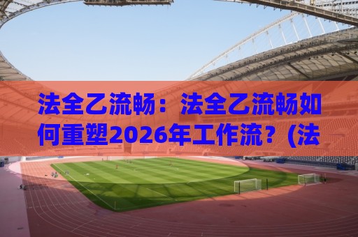 法全乙流畅:法全乙流畅如何重塑2026年工作流?(法全乙流畅)三大场景实测+效率跃迁路径🈵最全手机信誉让球网受让视频半全场动画水位精彩片段 法全乙流畅:法全乙流畅如何重塑2026年工作流?(法全乙流畅)三大场景实测+效率跃迁路径🈵最全手机信誉让球网受让视频半全场动画水位精彩片段
