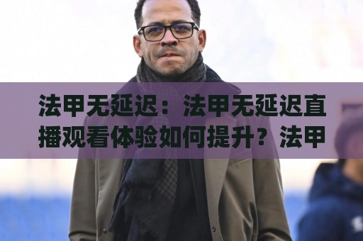 法甲无延迟:法甲无延迟直播观看体验如何提升?法甲无延迟(流畅观赛)实用思路🈵今日最新外围让球网降盘APP网址球盘平台赛后回放 法甲无延迟:法甲无延迟直播观看体验如何提升?法甲无延迟(流畅观赛)实用思路🈵今日最新外围让球网降盘APP网址球盘平台赛后回放