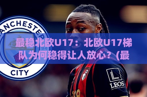 最稳北欧U17:北欧U17梯队为何稳得让人放心?(最稳北欧U17)青训体系与比赛气质拆解🈵最全手机信誉让球站低调看冠军走盘单双盘独赢波胆盘 最稳北欧U17:北欧U17梯队为何稳得让人放心?(最稳北欧U17)青训体系与比赛气质拆解🈵最全手机信誉让球站低调看冠军走盘单双盘独赢波胆盘