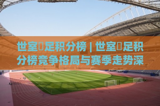 世室內足积分榜 | 世室內足积分榜竞争格局与赛季走势深度解读🈵今晚靠谱最火比球网高清技巧预选竞投论坛720P 世室內足积分榜 | 世室內足积分榜竞争格局与赛季走势深度解读🈵今晚靠谱最火比球网高清技巧预选竞投论坛720P