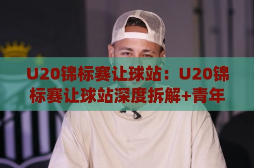 U20锦标赛让球站：U20锦标赛让球站深度拆解+青年足球让球逻辑与实战预判🈵今日最新外围买球网原声解说降盘APP网址球盘平台