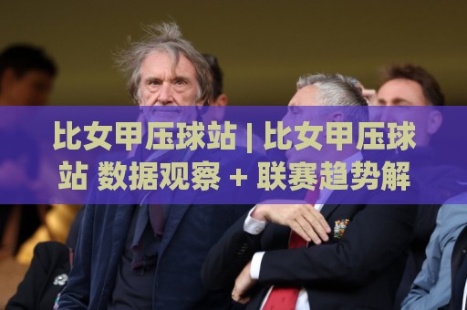 比女甲压球站 | 比女甲压球站 数据观察 + 联赛趋势解读：从赛程节奏到临场判断的实用视角🈵今日最新外围下球网赛后回放JRS大小球预测免安装走势